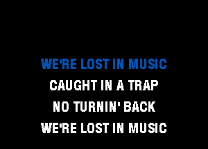 WE'RE LOST IN MUSIC

CAUGHT IN A TRIP
H0 TURNIH' BACK
WE'RE LOST IN MUSIC