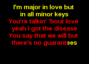 I'm major in love but
in all minor keys
You're talkin' 'bout love
yeah I got the disease
You say that we will but
there's no guarantees