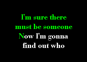 I'm sure there
must be someone
Now I'm gonna

find out who

g