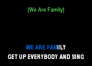 (We Are Family)

WE ARE FAMILY
GET UP EVERYBODY AND SING