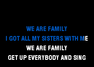 WE ARE FAMILY
I GOT ALL MY SISTERS WITH ME
WE ARE FAMILY
GET UP EVERYBODY AND SING