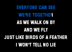 EVERYONE CAN SEE
WE'RE TOGETHER
AS WE WALK 0 BY
AND WE FLY
JUST LIKE BIRDS OF A FEATHER
I WON'T TELL H0 LIE