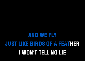 AND WE FLY
JUST LIKE BIRDS OF A FEATHER
I WON'T TELL H0 LIE