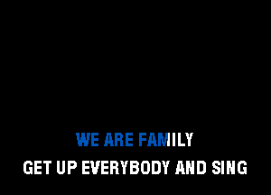 WE ARE FAMILY
GET UP EVERYBODY AND SING