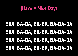 (Have A Nice Day)

BM, BA-DA, BA-BA, BA-DA-DA
BM, BA-DA, BA-BA, BA-DA-DA
BM, BA-DA, BA-BA, BA-DA-DA
BM, BA-DA, BA-BA, BA-DA-DA