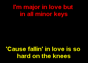 I'm major in love but
in all minor keys

'Cause fallin' in love is so
hard on the knees