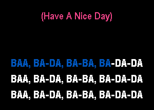 (Have A Nice Day)

BM, BA-DA, BA-BA, BA-DA-DA
BM, BA-DA, BA-BA, BA-DA-DA
BM, BA-DA, BA-BA, BA-DA-DA
