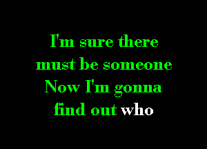 I'm sure there
must be someone
Now I'm gonna

find out who

g