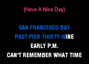 (Have A Nice Day)

SAN FRANCISCO BAY
PAST PIER THIRTY-HIHE
EARLY P.M.

CAN'T REMEMBER WHAT TIME