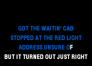 GOT THE WAITIH' CAB
STOPPED AT THE RED LIGHT
ADDRESS UHSURE 0F
BUT IT TURNED OUT JUST RIGHT