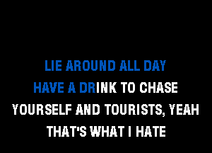 LIE AROUND ALL DAY
HAVE A DRINK T0 CHASE
YOURSELF AND TOURISTS, YEAH
THAT'S WHAT I HATE