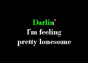 Darlin'

I'm feeling

pretty lonesome