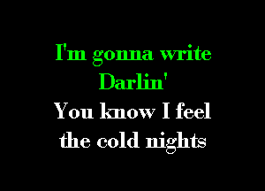 I'm gonna write

Darljn'

You know I feel
the cold nights