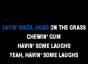 LAYIH' BRCK, HEAD ON THE GRASS
CHEWIH' GUM
HAVIH' SOME LAUGHS
YEAH, HAVIH' SOME LAUGHS