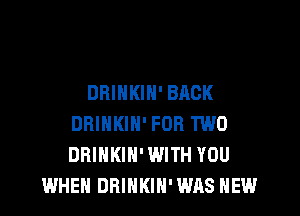 DRINKIN' BACK

DRINKIH' FOR TWO
DRINKIN' WITH YOU
WHEN DBINKIH' WAS HEW