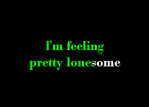 I'm feeling

pretty lonesome