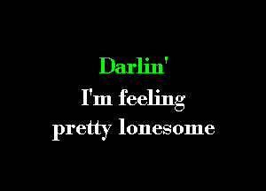 Darlin'

I'm feeling

pretty lonesome