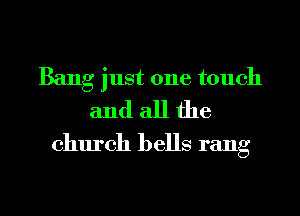 Bang just one touch
and all the
church bells rang

g