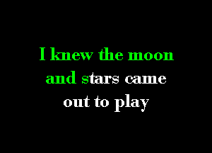 I knew the moon
and stars came

out to play