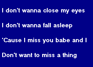 I don't wanna close my eyes
I don't wanna fall asleep

'Cause I miss you babe and I

Don't want to miss a thing