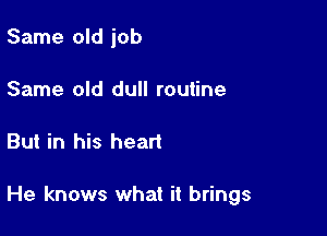 Same old job
Same old dull routine

But in his heart

He knows what it brings