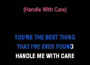 (Handle With Care)

YOU'RE THE BEST THING
THAT I'VE EVER FOUND

HANDLE ME WITH CARE l