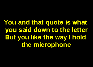 You and that quote is what

you said down to the letter

But you like the way I hold
the microphone