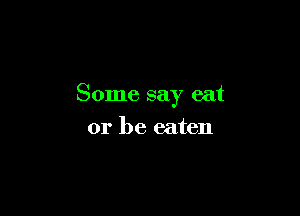 Some say eat

or be eaten