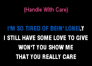 (Handle With Care)

I'M SO TIRED OF BEIH' LONELY
I STILL HAVE SOME LOVE TO GIVE
WON'T YOU SHOW ME
THAT YOU REALLY CARE