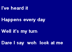 I've heard it

Happens evety day

Well it's my turn

Dare I say woh look at me