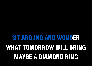 SIT AROUND AND WONDER
WHAT TOMORROW WILL BRING
MAYBE A DIAMOND RING