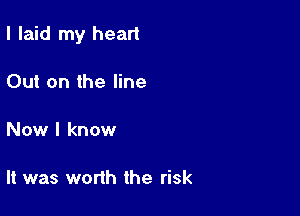 I laid my heart

Out on the line

Now I know

It was worth the risk