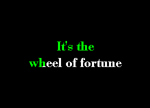 It's the

wheel of fortune