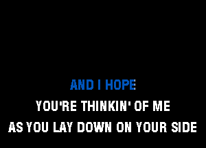 AND I HOPE
YOU'RE THINKIH' OF ME
AS YOU LAY DOWN ON YOUR SIDE