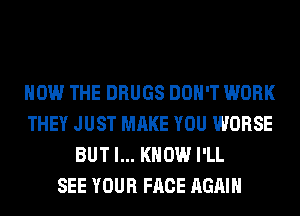 HOW THE DRUGS DON'T WORK
THEY JUST MAKE YOU WORSE
BUT I... KNOW I'LL
SEE YOUR FACE AGAIN