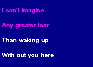 Than waking up

With out you here