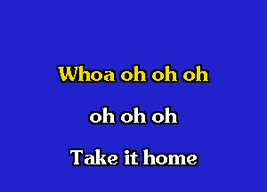 Whoa oh oh oh

oh oh oh
Take it home