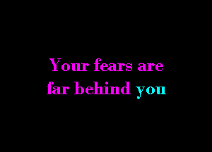 Your fears are

far behind you