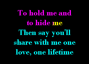To hold me and
to hide me
Then say you'll

share with me one
love, one lifetinle