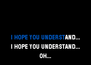 I HOPE YOU UNDERSTAND...
I HOPE YOU UNDERSTAND...
0H...