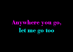Anywhere you go,

let me go too