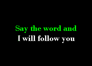 Say the word and

I will follow you