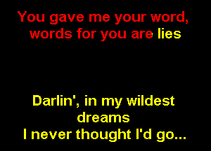 You gave me your word,
words for you are lies

Darlin', in my wildest
dreams
I never thought I'd go...