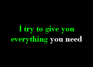I try to give you

everything you need