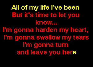 All of my life I've been
But it's time to let you
know...

I'm gonna harden my heart,
I'm gonna swallow my tears
I'm gonna turn
and leave you here