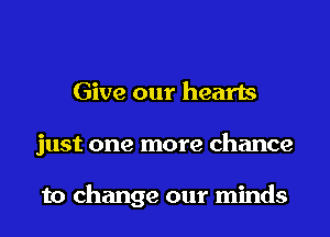 Give our hearts

just one more chance

to change our minds