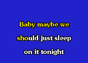 Baby maybe we

should just sleep

on it tonight