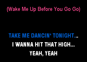 (Wake Me Up Before You Go Go)

TAKE ME DAHCIH' TONIGHT...
I WANNA HIT THAT HIGH...
YEAH, YEAH