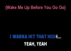(Wake Me Up Before You Go Go)

I WANNA HIT THAT HIGH...
YEAH, YEAH
