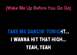 (Wake Me Up Before You Go Go)

TAKE ME DAHCIH' TONIGHT...
I WANNA HIT THAT HIGH...
YEAH, YEAH